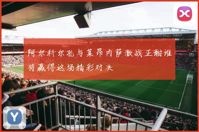阿尔科尔孔与莱昂内萨激战正酣谁将赢得这场精彩对决