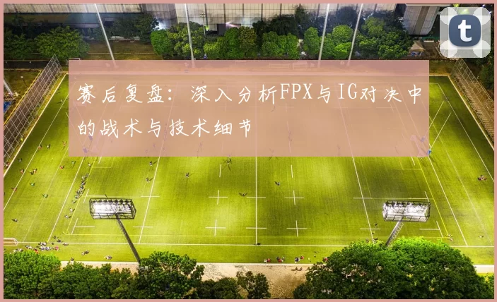 赛后复盘：深入分析FPX与IG对决中的战术与技术细节