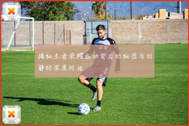 揭秘王者荣耀成功背后的秘密与刘静的深度对话