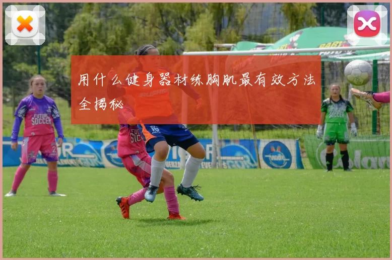 用什么健身器材练胸肌最有效方法全揭秘
