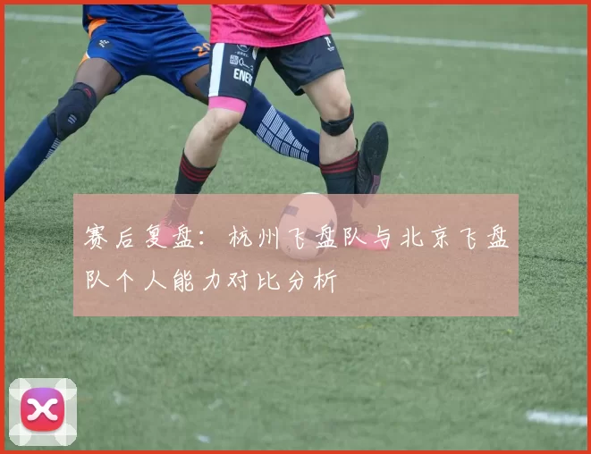 赛后复盘：杭州飞盘队与北京飞盘队个人能力对比分析