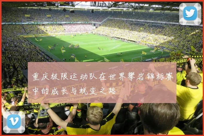 重庆极限运动队在世界攀岩锦标赛中的成长与蜕变之路