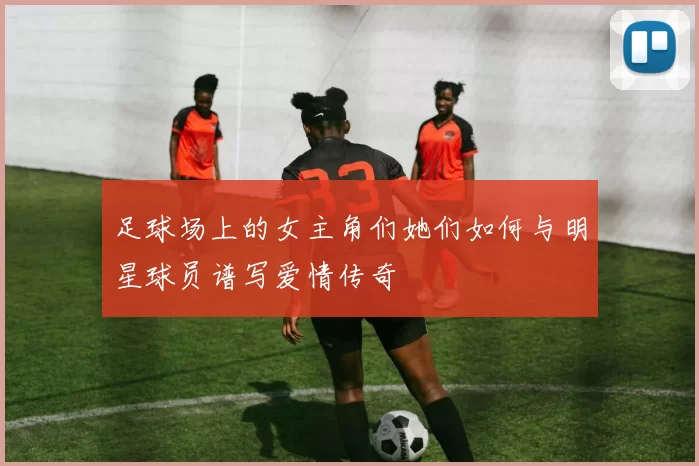 足球场上的女主角们她们如何与明星球员谱写爱情传奇