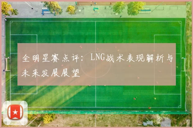全明星赛点评：LNG战术表现解析与未来发展展望