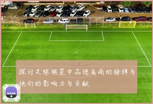 探讨足球明星中品德高尚的榜样与他们的影响力与贡献