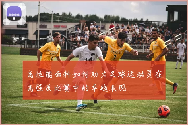 高性能面料如何助力足球运动员在高强度比赛中的卓越表现