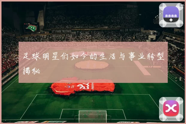 足球明星们如今的生活与事业转型揭秘