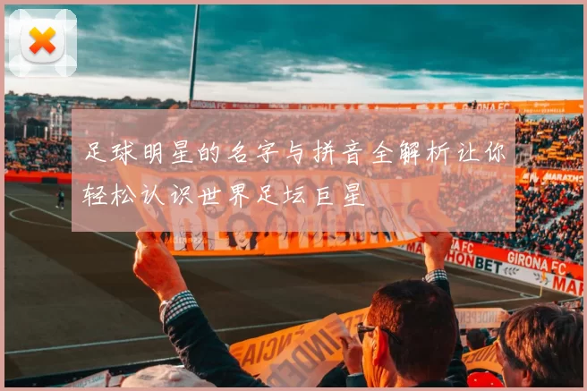 足球明星的名字与拼音全解析让你轻松认识世界足坛巨星