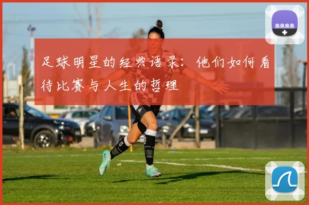 足球明星的经典语录：他们如何看待比赛与人生的哲理