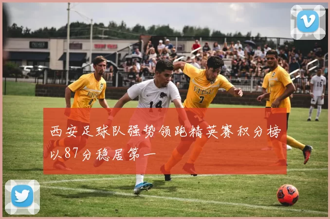 西安足球队强势领跑精英赛积分榜以87分稳居第一