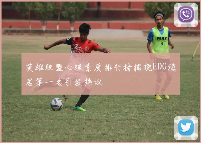英雄联盟心理素质排行榜揭晓EDG稳居第一名引发热议