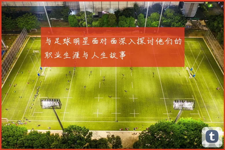 与足球明星面对面深入探讨他们的职业生涯与人生故事