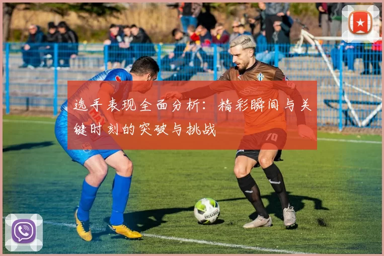 选手表现全面分析：精彩瞬间与关键时刻的突破与挑战