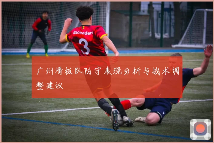 广州滑板队防守表现分析与战术调整建议