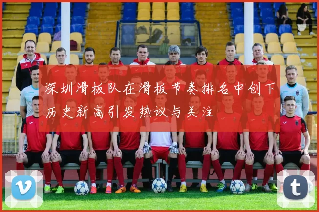 深圳滑板队在滑板节奏排名中创下历史新高引发热议与关注