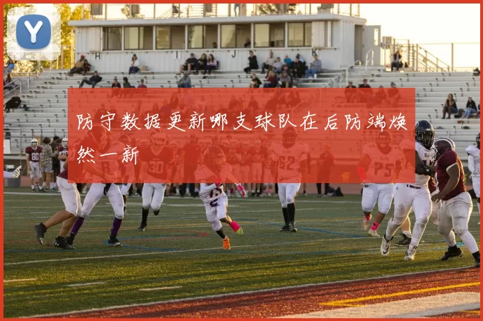 防守数据更新哪支球队在后防端焕然一新