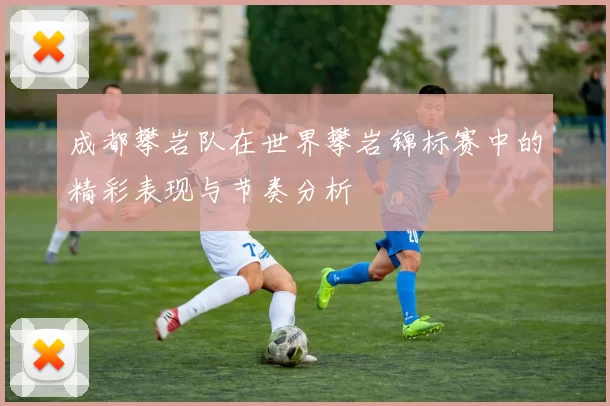 成都攀岩队在世界攀岩锦标赛中的精彩表现与节奏分析