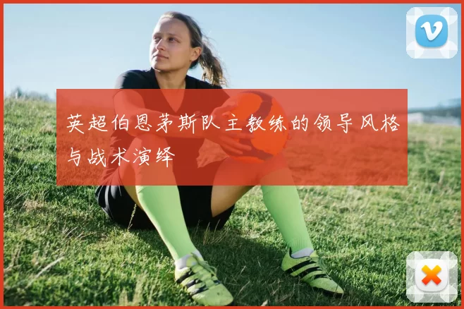 英超伯恩茅斯队主教练的领导风格与战术演绎